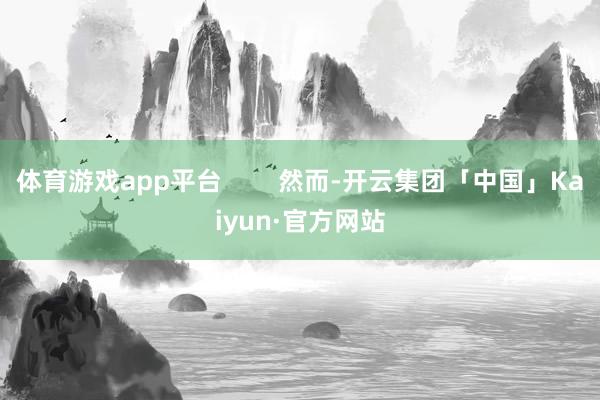 体育游戏app平台 然而-开云集团「中国」Kaiyun·官方网站