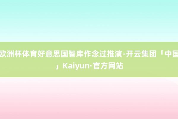 欧洲杯体育好意思国智库作念过推演-开云集团「中国」Kaiyun·官方网站