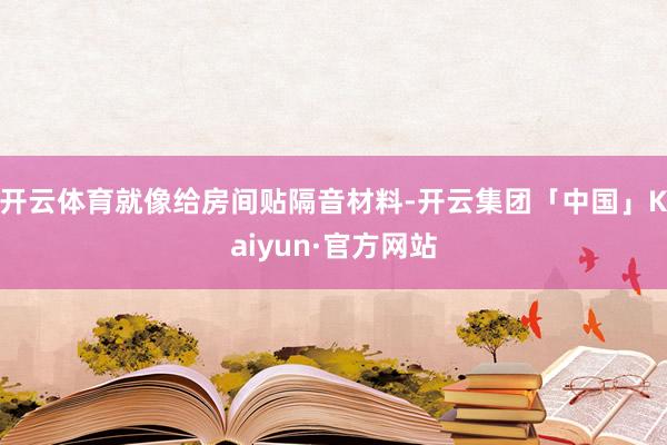 开云体育就像给房间贴隔音材料-开云集团「中国」Kaiyun·官方网站