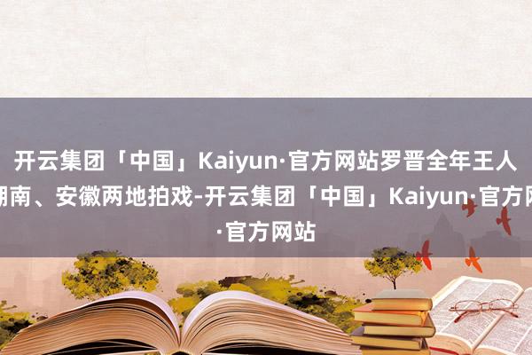 开云集团「中国」Kaiyun·官方网站罗晋全年王人在湖南、安徽两地拍戏-开云集团「中国」Kaiyun·官方网站