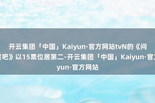 开云集团「中国」Kaiyun·官方网站tvN的《问问星星吧》以15票位居第二-开云集团「中国」Kaiyun·官方网站