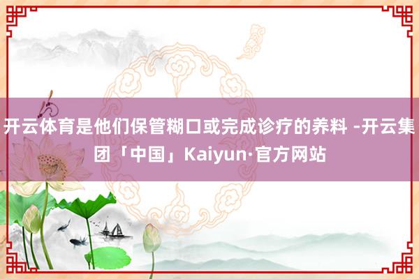 开云体育是他们保管糊口或完成诊疗的养料 -开云集团「中国」Kaiyun·官方网站