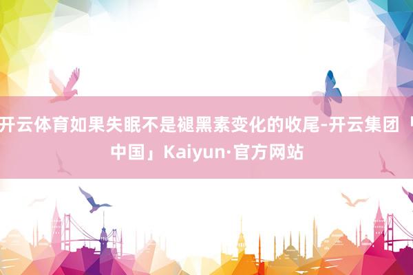 开云体育如果失眠不是褪黑素变化的收尾-开云集团「中国」Kaiyun·官方网站