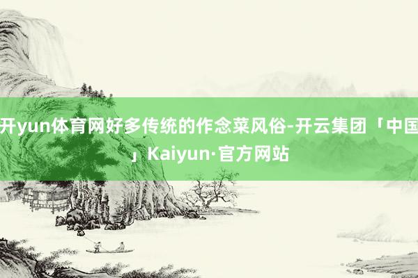 开yun体育网好多传统的作念菜风俗-开云集团「中国」Kaiyun·官方网站