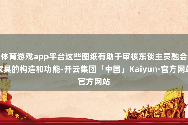 体育游戏app平台这些图纸有助于审核东谈主员融会家具的构造和功能-开云集团「中国」Kaiyun·官方网站