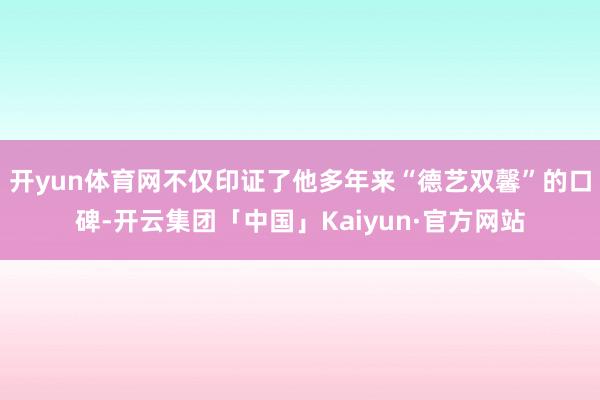 开yun体育网不仅印证了他多年来“德艺双馨”的口碑-开云集团「中国」Kaiyun·官方网站