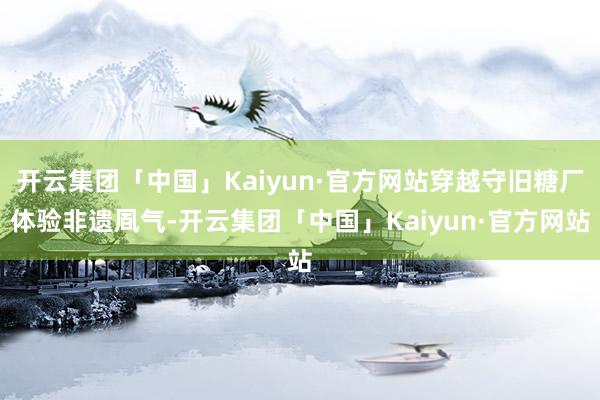 开云集团「中国」Kaiyun·官方网站穿越守旧糖厂体验非遗凮气-开云集团「中国」Kaiyun·官方网站