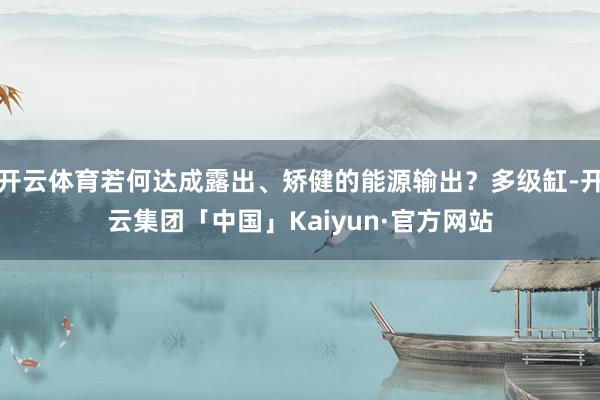 开云体育若何达成露出、矫健的能源输出？多级缸-开云集团「中国」Kaiyun·官方网站