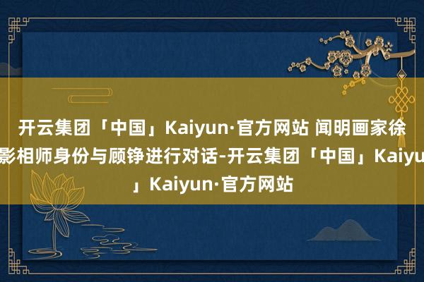 开云集团「中国」Kaiyun·官方网站 闻明画家徐累将以参展影相师身份与顾铮进行对话-开云集团「中国」Kaiyun·官方网站