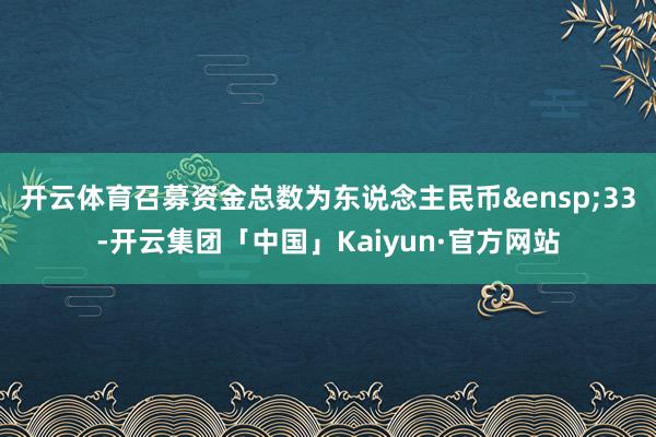 开云体育召募资金总数为东说念主民币 33-开云集团「中国」Kaiyun·官方网站
