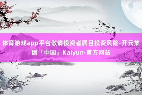 体育游戏app平台敬请投资者属目投资风险-开云集团「中国」Kaiyun·官方网站