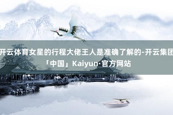 开云体育女星的行程大佬王人是准确了解的-开云集团「中国」Kaiyun·官方网站