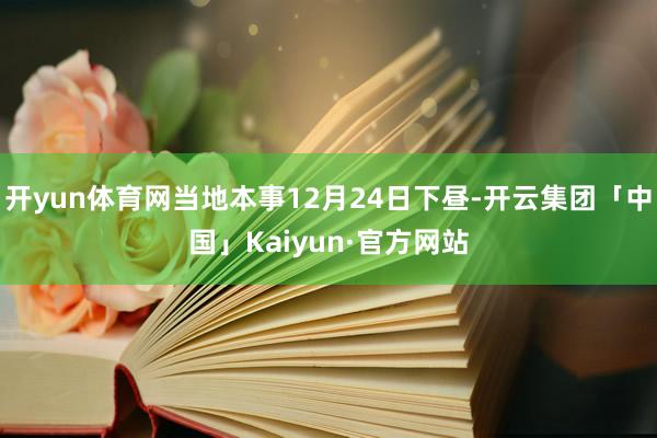 开yun体育网当地本事12月24日下昼-开云集团「中国」Kaiyun·官方网站