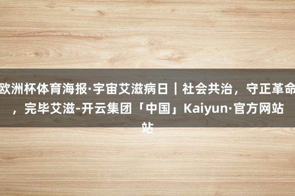 欧洲杯体育海报·宇宙艾滋病日｜社会共治，守正革命，完毕艾滋-开云集团「中国」Kaiyun·官方网站