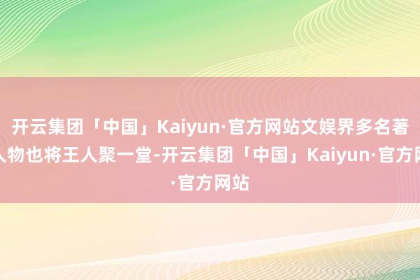 开云集团「中国」Kaiyun·官方网站文娱界多名著名人物也将王人聚一堂-开云集团「中国」Kaiyun·官方网站