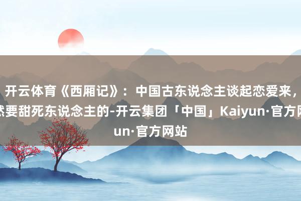 开云体育《西厢记》：中国古东说念主谈起恋爱来，亦然要甜死东说念主的-开云集团「中国」Kaiyun·官方网站