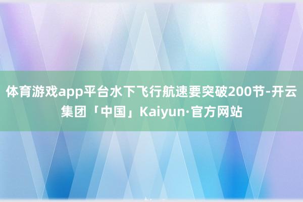 体育游戏app平台水下飞行航速要突破200节-开云集团「中国」Kaiyun·官方网站