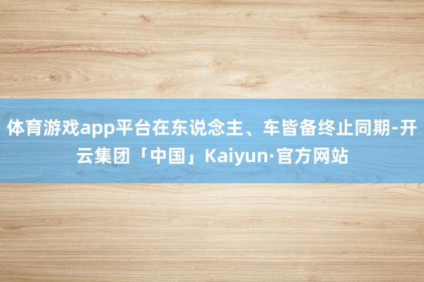 体育游戏app平台在东说念主、车皆备终止同期-开云集团「中国」Kaiyun·官方网站