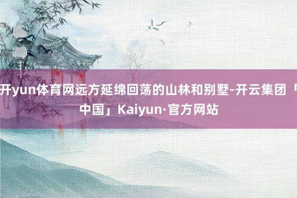 开yun体育网远方延绵回荡的山林和别墅-开云集团「中国」Kaiyun·官方网站