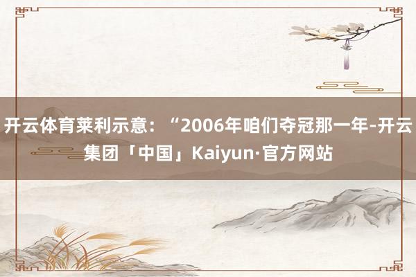 开云体育莱利示意：“2006年咱们夺冠那一年-开云集团「中国」Kaiyun·官方网站