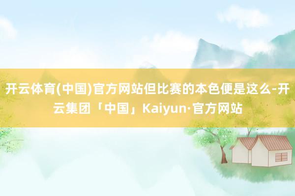 开云体育(中国)官方网站但比赛的本色便是这么-开云集团「中国」Kaiyun·官方网站