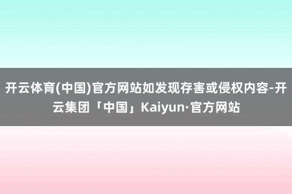 开云体育(中国)官方网站如发现存害或侵权内容-开云集团「中国」Kaiyun·官方网站