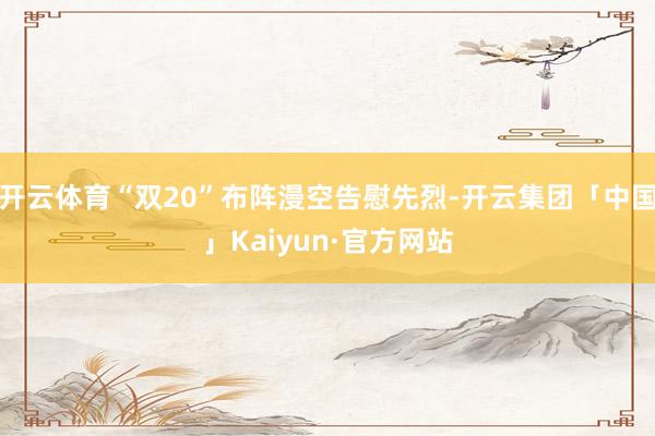 开云体育“双20”布阵漫空告慰先烈-开云集团「中国」Kaiyun·官方网站