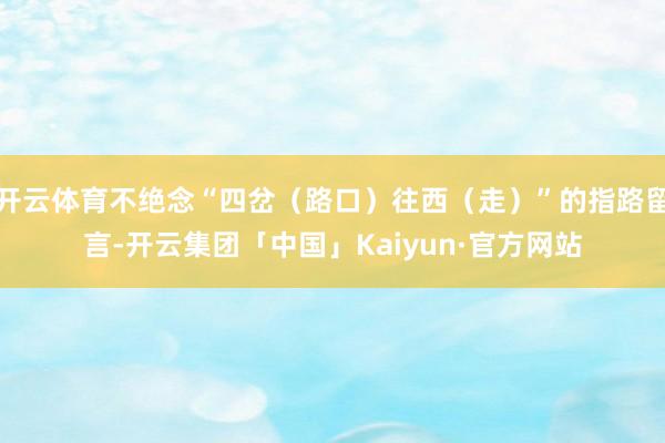 开云体育不绝念“四岔(路口)往西(走)”的指路留言-开云集团「中国」Kaiyun·官方网站