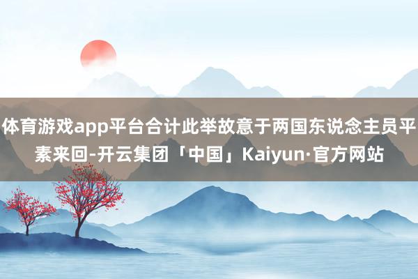 体育游戏app平台合计此举故意于两国东说念主员平素来回-开云集团「中国」Kaiyun·官方网站