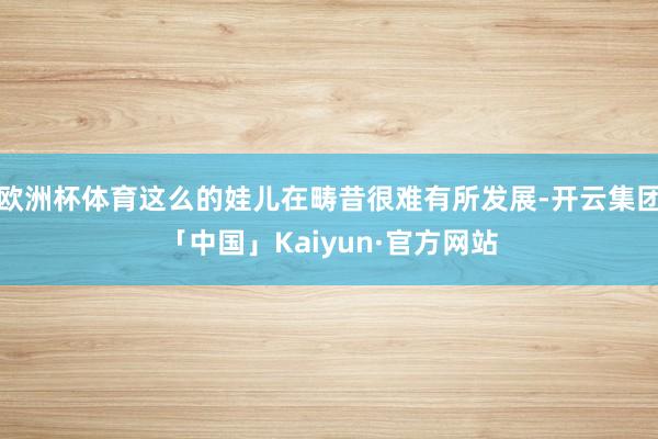 欧洲杯体育这么的娃儿在畴昔很难有所发展-开云集团「中国」Kaiyun·官方网站
