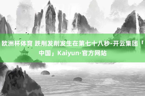 欧洲杯体育 跌削发削发生在第七十八秒-开云集团「中国」Kaiyun·官方网站