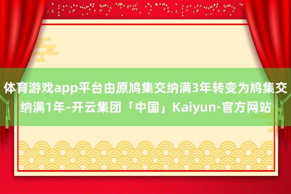 体育游戏app平台由原鸠集交纳满3年转变为鸠集交纳满1年-开云集团「中国」Kaiyun·官方网站