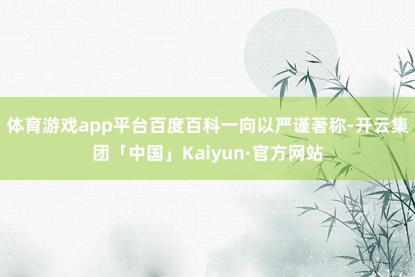 体育游戏app平台百度百科一向以严谨著称-开云集团「中国」Kaiyun·官方网站