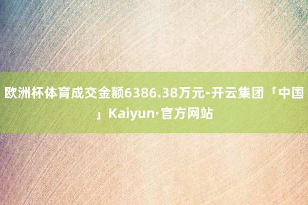 欧洲杯体育成交金额6386.38万元-开云集团「中国」Kaiyun·官方网站