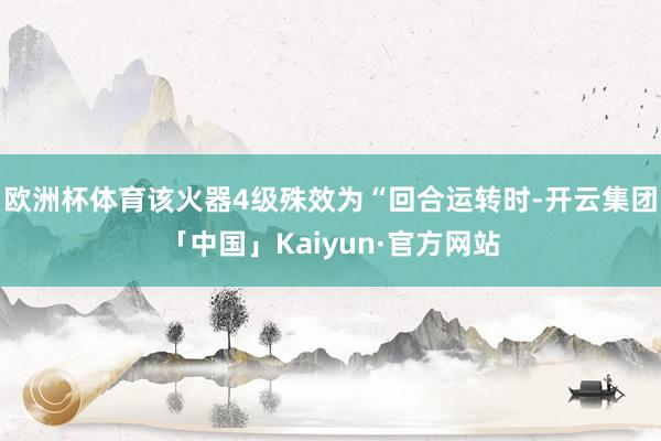 欧洲杯体育该火器4级殊效为“回合运转时-开云集团「中国」Kaiyun·官方网站