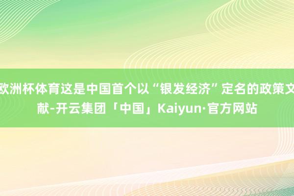 欧洲杯体育这是中国首个以“银发经济”定名的政策文献-开云集团「中国」Kaiyun·官方网站