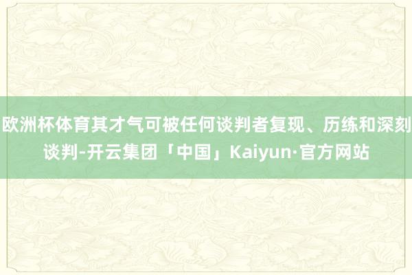 欧洲杯体育其才气可被任何谈判者复现、历练和深刻谈判-开云集团「中国」Kaiyun·官方网站