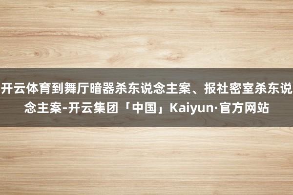 开云体育到舞厅暗器杀东说念主案、报社密室杀东说念主案-开云集团「中国」Kaiyun·官方网站