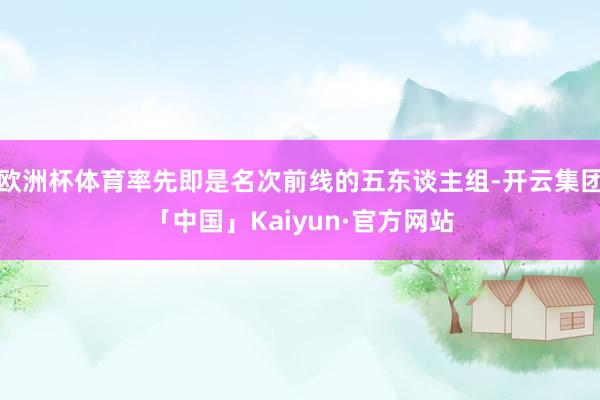 欧洲杯体育率先即是名次前线的五东谈主组-开云集团「中国」Kaiyun·官方网站