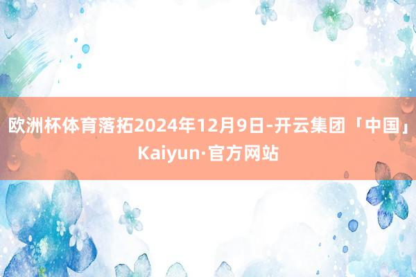 欧洲杯体育落拓2024年12月9日-开云集团「中国」Kaiyun·官方网站
