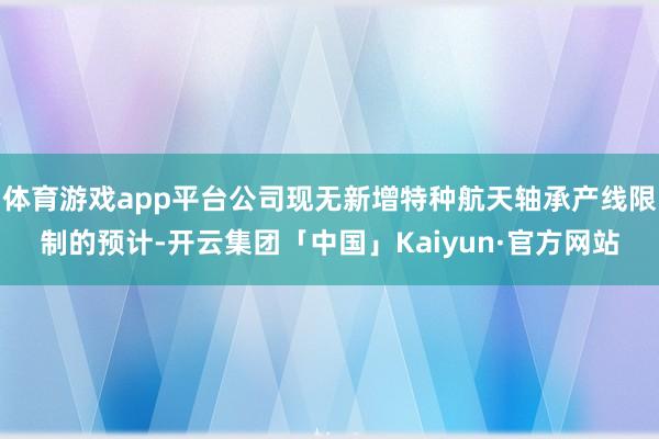 体育游戏app平台公司现无新增特种航天轴承产线限制的预计-开云集团「中国」Kaiyun·官方网站