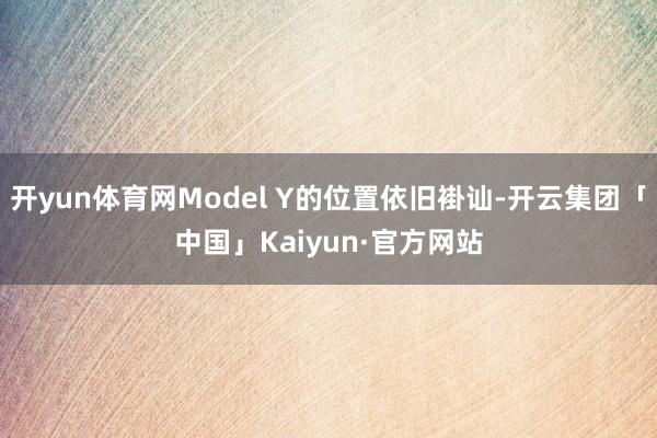 开yun体育网Model Y的位置依旧褂讪-开云集团「中国」Kaiyun·官方网站