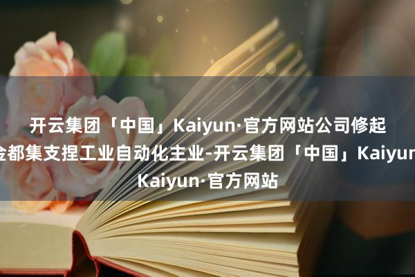 开云集团「中国」Kaiyun·官方网站　　公司修起：面前资金都集支捏工业自动化主业-开云集团「中国」Kaiyun·官方网站
