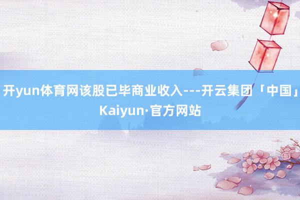 开yun体育网该股已毕商业收入---开云集团「中国」Kaiyun·官方网站