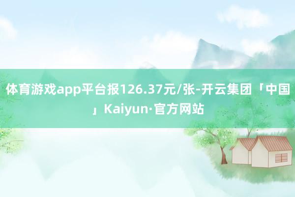 体育游戏app平台报126.37元/张-开云集团「中国」Kaiyun·官方网站