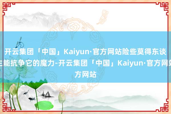 开云集团「中国」Kaiyun·官方网站险些莫得东谈主能抗争它的魔力-开云集团「中国」Kaiyun·官方网站
