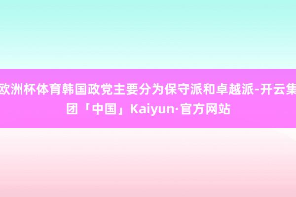 欧洲杯体育韩国政党主要分为保守派和卓越派-开云集团「中国」Kaiyun·官方网站