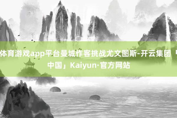 体育游戏app平台曼城作客挑战尤文图斯-开云集团「中国」Kaiyun·官方网站