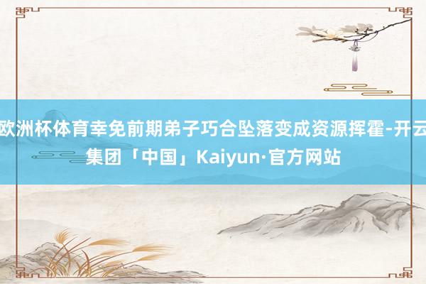 欧洲杯体育幸免前期弟子巧合坠落变成资源挥霍-开云集团「中国」Kaiyun·官方网站