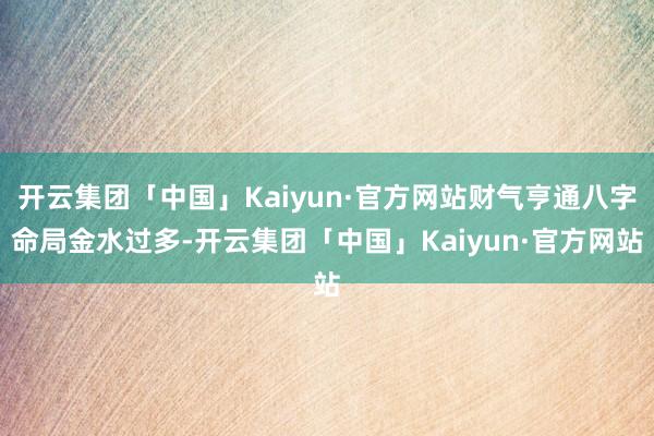 开云集团「中国」Kaiyun·官方网站财气亨通八字命局金水过多-开云集团「中国」Kaiyun·官方网站